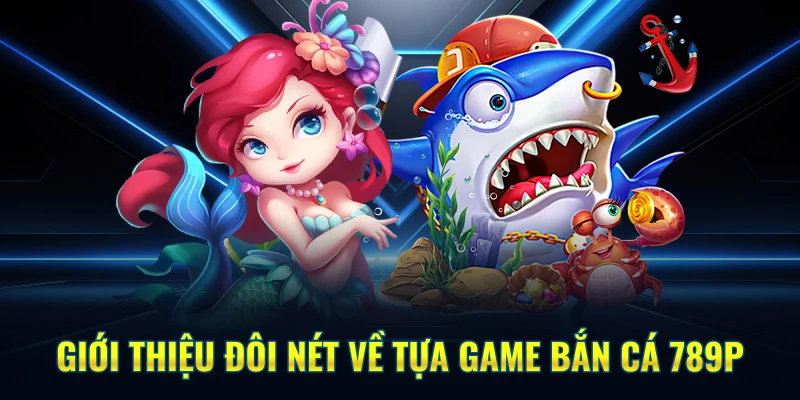 Giới thiệu đôi nét về tựa game Bắn Cá 789P