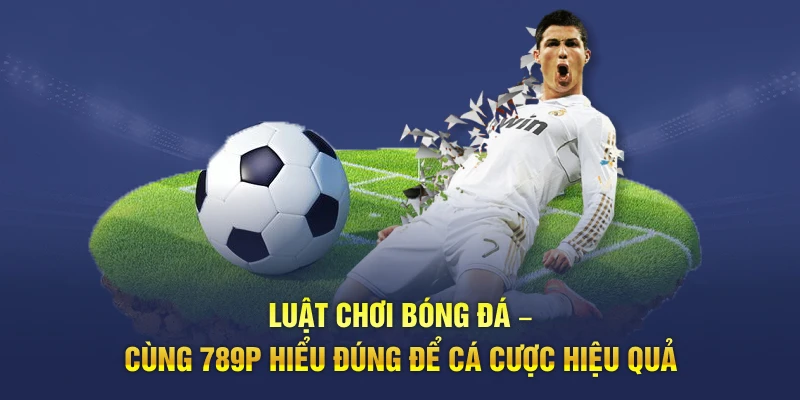 Luật Chơi Bóng Đá – Cùng 789P Hiểu Rõ Để Cá Cược Hiệu Quả