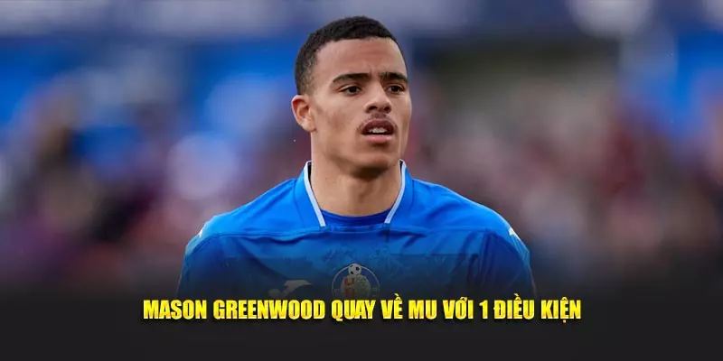 Mason Greenwood quay về MU với 1 điều kiện