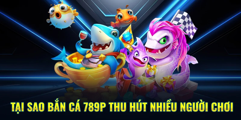 Tại sao Bắn Cá 789P thu hút nhiều người chơi