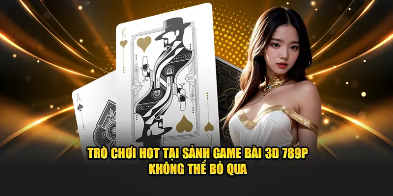 Trò chơi hot tại sảnh game bài 3D 789P không thể bỏ qua